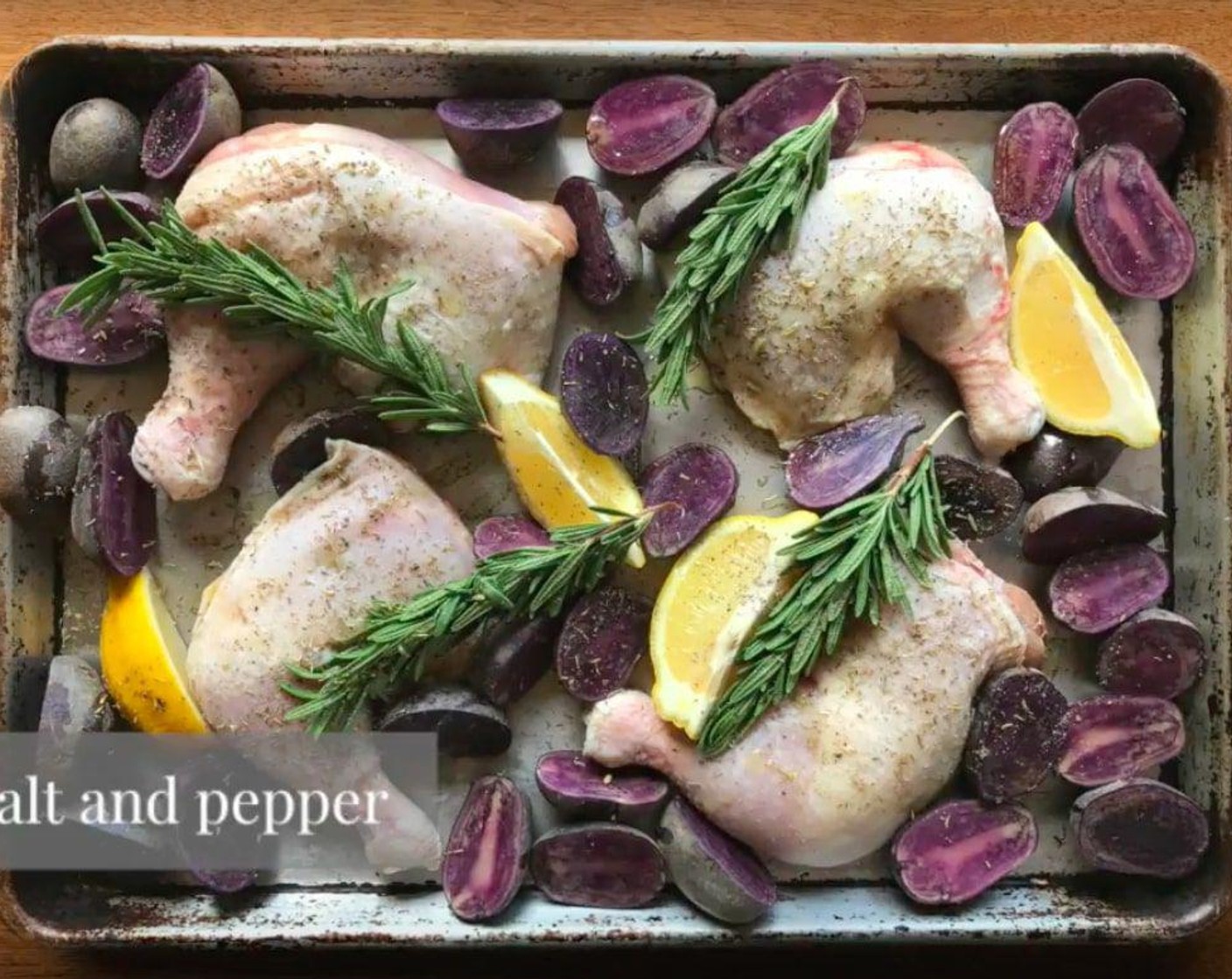 step 2 Add Bone-In Chicken Legs (4), Lemon (1), Fresh Rosemary (4 sprigs), Garlic (3 cloves), and Baby Potatoes (2 lb) to a sheet pan or baking dish. Drizzle with Olive Oil (as needed), Salt (to taste), and Ground Black Pepper (to taste). Toss to coat. Make sure the chicken is well seasoned on both sides.